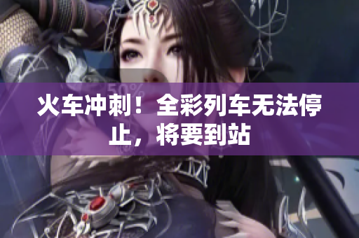 火車沖刺！全彩列車無法停止，將要到站