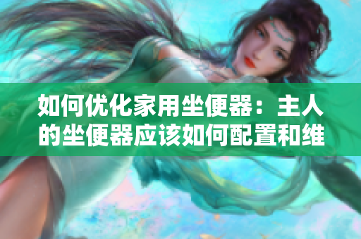 如何優(yōu)化家用坐便器：主人的坐便器應(yīng)該如何配置和維護(hù)？
