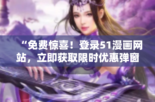 “免費驚喜！登錄51漫畫網(wǎng)站，立即獲取限時優(yōu)惠彈窗！”
