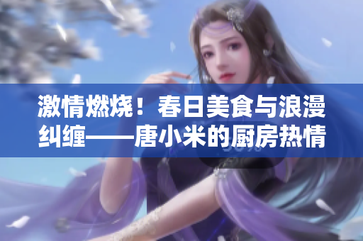 激情燃燒！春日美食與浪漫糾纏——唐小米的廚房熱情