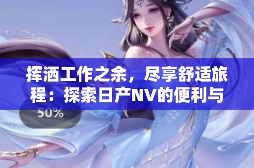 揮灑工作之余，盡享舒適旅程：探索日產(chǎn)NV的便利與樂趣