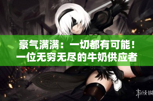 豪氣滿滿：一切都有可能！一位無窮無盡的牛奶供應(yīng)者的故事