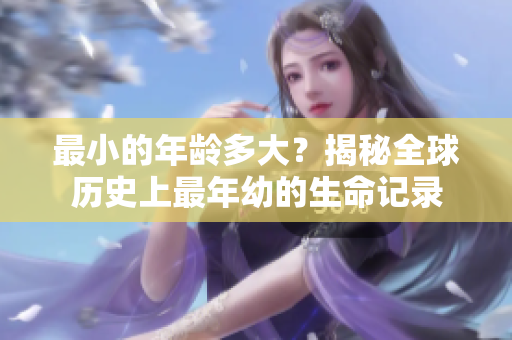 最小的年齡多大？揭秘全球歷史上最年幼的生命記錄