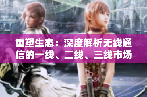 重塑生態(tài)：深度解析無線通信的一線、二線、三線市場戰(zhàn)略