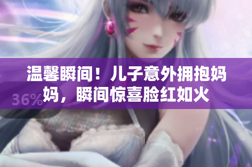 溫馨瞬間！兒子意外擁抱媽媽，瞬間驚喜臉紅如火