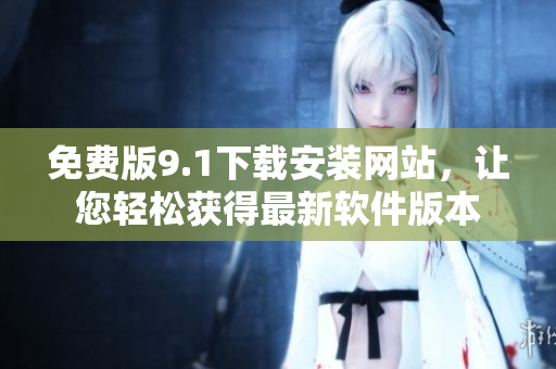 免費(fèi)版9.1下載安裝網(wǎng)站，讓您輕松獲得最新軟件版本