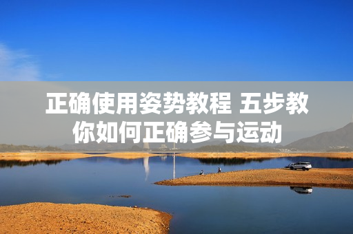正確使用姿勢教程 五步教你如何正確參與運(yùn)動(dòng)