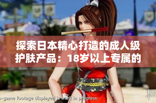 探索日本精心打造的成人級護(hù)膚產(chǎn)品：18歲以上專屬的日本護(hù)膚品推薦