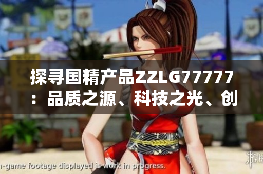 探尋國精產(chǎn)品ZZLG77777：品質(zhì)之源、科技之光、創(chuàng)新之路