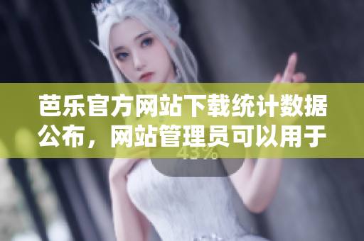 芭樂(lè)官方網(wǎng)站下載統(tǒng)計(jì)數(shù)據(jù)公布，網(wǎng)站管理員可以用于優(yōu)化管理