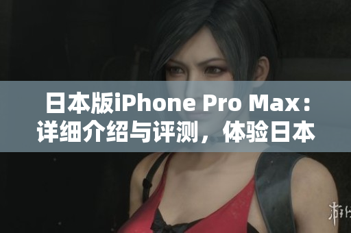日本版iPhone Pro Max：詳細(xì)介紹與評(píng)測(cè)，體驗(yàn)日本市場(chǎng)特色