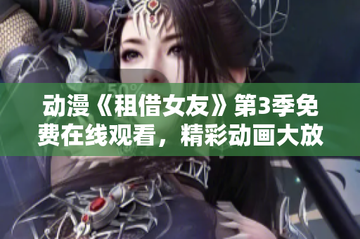 動(dòng)漫《租借女友》第3季免費(fèi)在線觀看，精彩動(dòng)畫大放送
