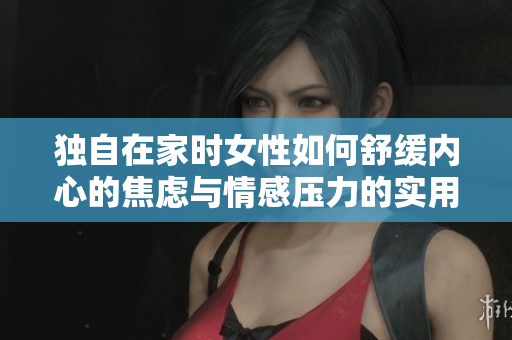 獨自在家時女性如何舒緩內(nèi)心的焦慮與情感壓力的實用建議