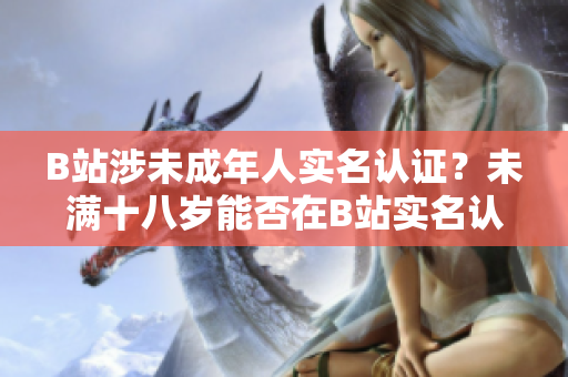 B站涉未成年人實(shí)名認(rèn)證？未滿十八歲能否在B站實(shí)名認(rèn)證？