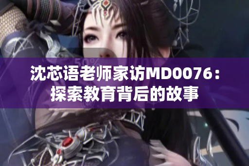 沈芯語老師家訪MD0076：探索教育背后的故事