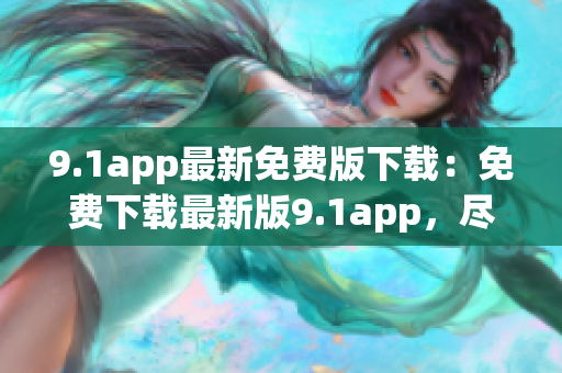 9.1app最新免費(fèi)版下載：免費(fèi)下載最新版9.1app，盡享豐富資源