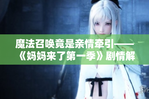 魔法召喚竟是親情牽引——《媽媽來了第一季》劇情解讀