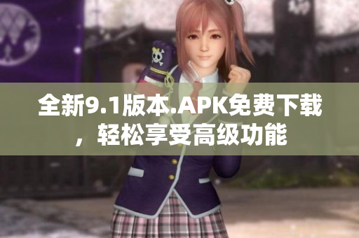 全新9.1版本.APK免費(fèi)下載，輕松享受高級(jí)功能