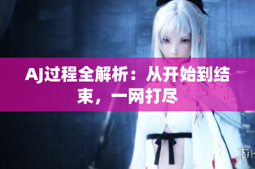 AJ過程全解析：從開始到結(jié)束，一網(wǎng)打盡