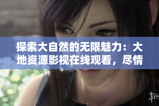 探索大自然的無限魅力：大地資源影視在線觀看，盡情暢游自然奇觀