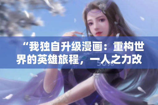 “我獨(dú)自升級(jí)漫畫：重構(gòu)世界的英雄旅程，一人之力改變命運(yùn)的絢爛篇章”