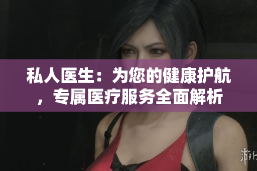 私人醫(yī)生：為您的健康護(hù)航，專屬醫(yī)療服務(wù)全面解析