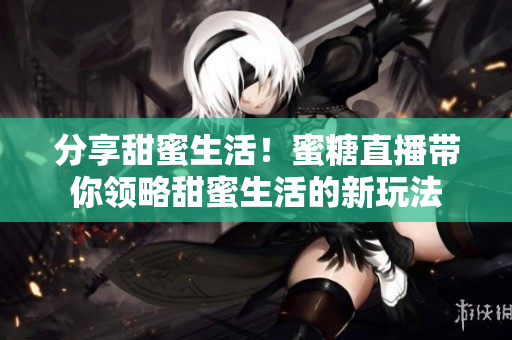 分享甜蜜生活！蜜糖直播帶你領略甜蜜生活的新玩法
