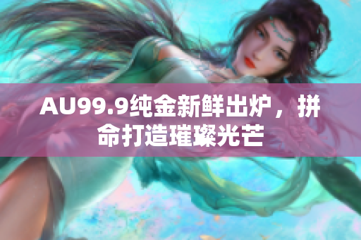 AU99.9純金新鮮出爐，拼命打造璀璨光芒