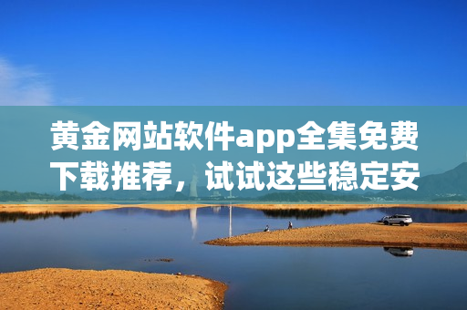 黃金網站軟件app全集免費下載推薦，試試這些穩(wěn)定安全的資源