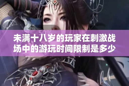 未滿十八歲的玩家在刺激戰(zhàn)場(chǎng)中的游玩時(shí)間限制是多少？