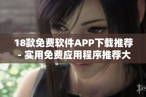 18款免費(fèi)軟件APP下載推薦 - 實(shí)用免費(fèi)應(yīng)用程序推薦大全