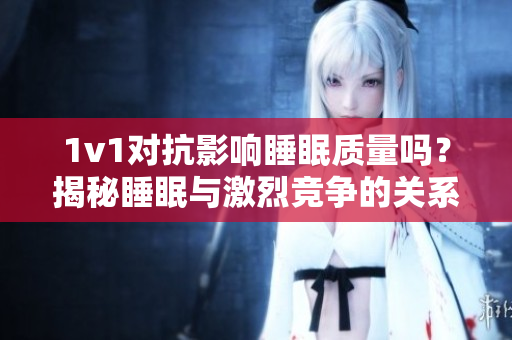 1v1對(duì)抗影響睡眠質(zhì)量嗎？揭秘睡眠與激烈競爭的關(guān)系