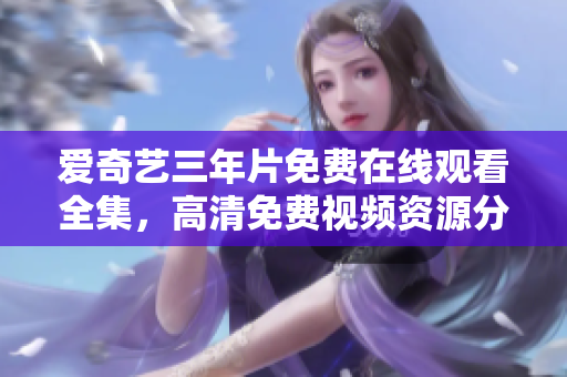 愛(ài)奇藝三年片免費(fèi)在線觀看全集，高清免費(fèi)視頻資源分享