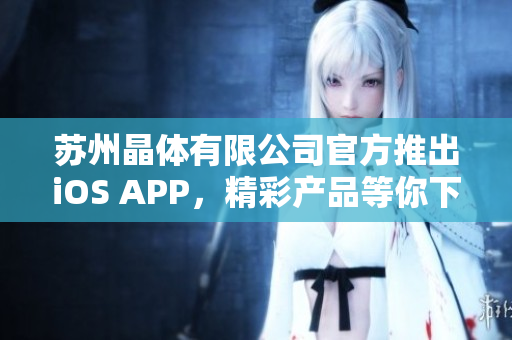 蘇州晶體有限公司官方推出iOS APP，精彩產(chǎn)品等你下載享受