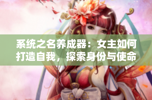 系統(tǒng)之名養(yǎng)成器：女主如何打造自我，探索身份與使命