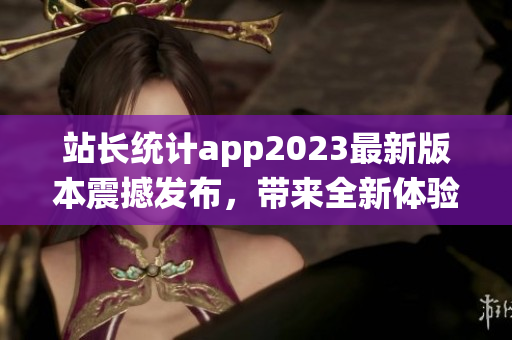 站長統(tǒng)計app2023最新版本震撼發(fā)布，帶來全新體驗