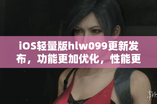 iOS輕量版hlw099更新發(fā)布，功能更加優(yōu)化，性能更加出色