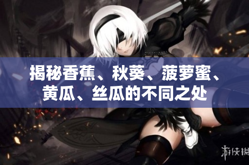 揭秘香蕉、秋葵、菠蘿蜜、黃瓜、絲瓜的不同之處