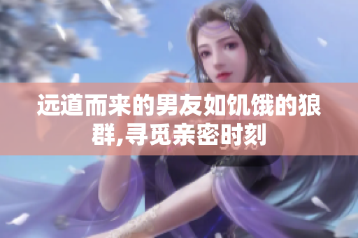 遠道而來的男友如饑餓的狼群,尋覓親密時刻