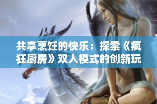 共享烹飪的快樂(lè)：探索《瘋狂廚房》雙人模式的創(chuàng)新玩法