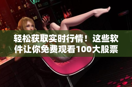 輕松獲取實(shí)時(shí)行情！這些軟件讓你免費(fèi)觀看100大股票行情！