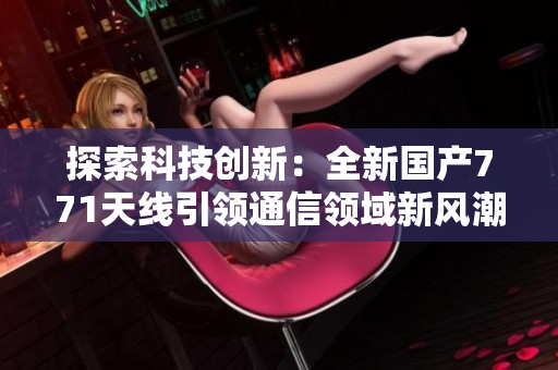 探索科技創(chuàng)新：全新國(guó)產(chǎn)771天線引領(lǐng)通信領(lǐng)域新風(fēng)潮