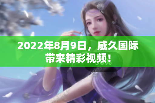 2022年8月9日，威久國(guó)際帶來精彩視頻！
