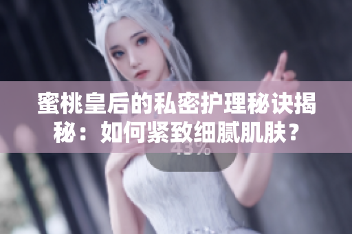 蜜桃皇后的私密護(hù)理秘訣揭秘：如何緊致細(xì)膩肌膚？