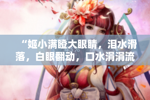 “姬小滿瞪大眼睛，淚水滑落，白眼翻動(dòng)，口水涓涓流淌，表情戲太妙！”