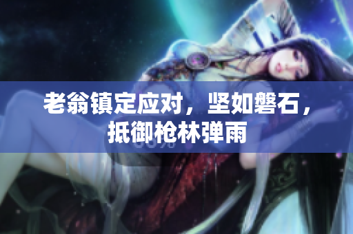 老翁鎮(zhèn)定應(yīng)對(duì)，堅(jiān)如磐石，抵御槍林彈雨