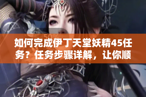 如何完成伊丁天堂妖精45任務(wù)？任務(wù)步驟詳解，讓你順利完成