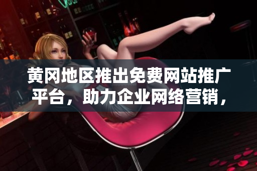 黃岡地區(qū)推出免費(fèi)網(wǎng)站推廣平臺(tái)，助力企業(yè)網(wǎng)絡(luò)營(yíng)銷，提升品牌知名度