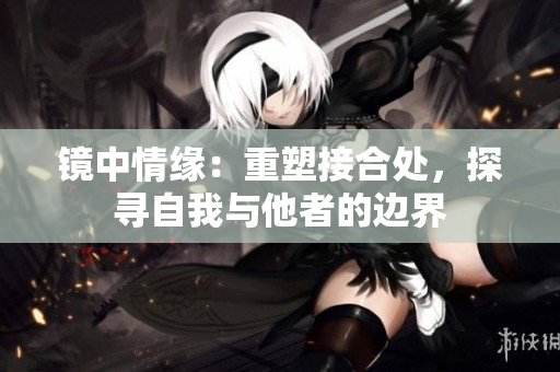 鏡中情緣：重塑接合處，探尋自我與他者的邊界