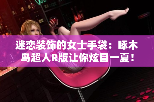 迷戀裝飾的女士手袋：啄木鳥超人R版讓你炫目一夏！
